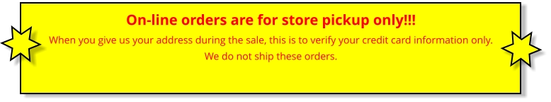 On-line orders are for store pickup only!!! When you give us your address during the sale, this is to verify your credit card information only.We do not ship these orders.