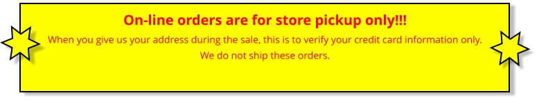 On-line orders are for store pickup only!!! When you give us your address during the sale, this is to verify your credit card information only.We do not ship these orders.